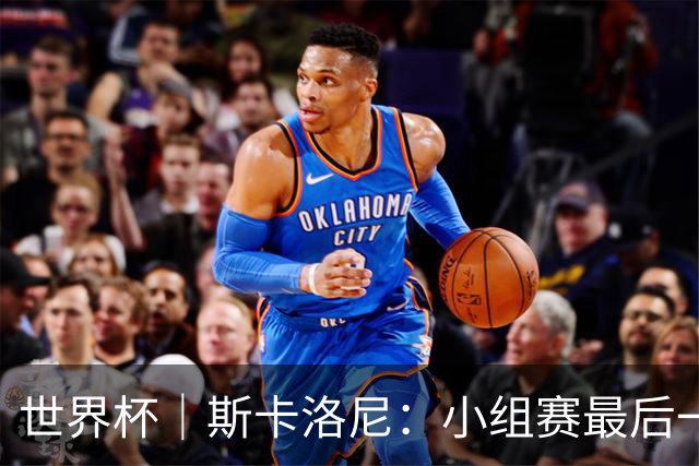 世界杯｜斯卡洛尼：小组赛最后一战梅西不会首发