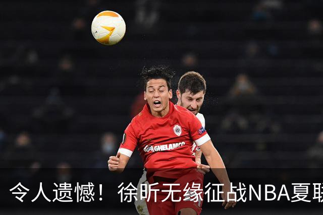 令人遗憾！徐昕无缘征战NBA夏联，原因曝光，球迷惋惜，杜锋躺枪