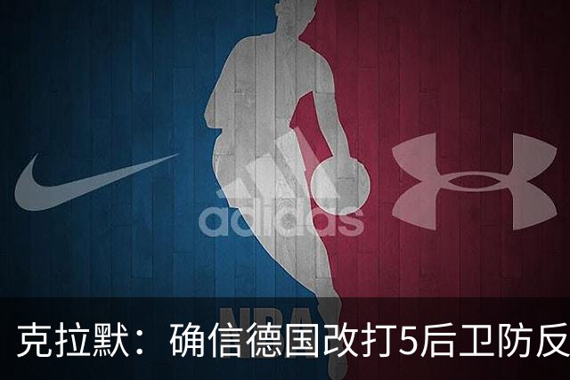 克拉默：确信德国改打5后卫防反是对强队的战术演练，但效果不好