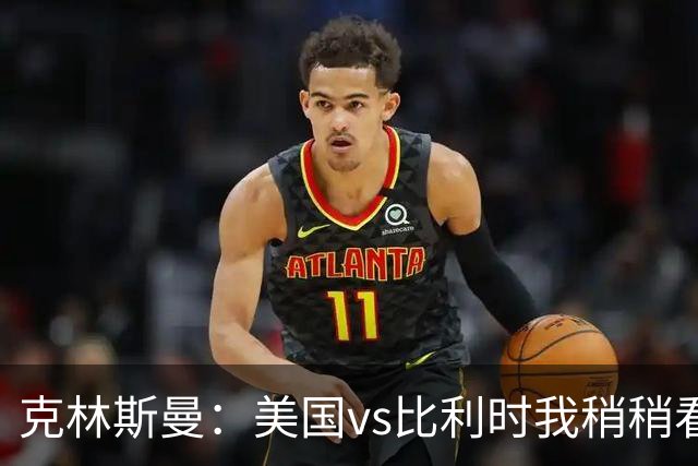 克林斯曼：美国vs比利时我稍稍看好后者 若美国能赢球将意义重大