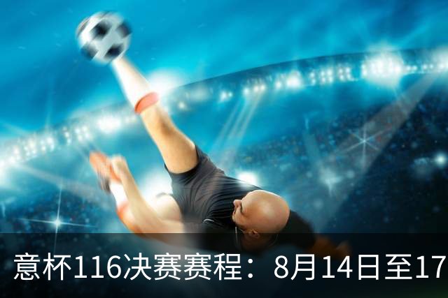 意杯1/16决赛赛程：8月14日至17日进行，拉齐奥佛罗伦萨等队参赛