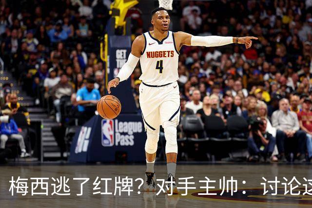梅西逃了红牌？对手主帅：讨论这个没有意义，他让比赛一切变容易