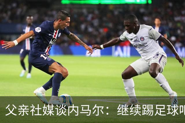 父亲社媒谈内马尔：继续踢足球吧，用上帝赐你的天赋继续让人着迷