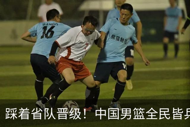 踩着省队晋级！中国男篮全民皆兵 18分大胜台北 生死战轻松拿捏！