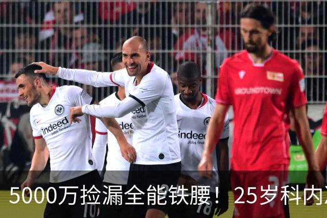 5000万捡漏全能铁腰！25岁科内决意离队，阿森纳巴黎二选一悬念拉满